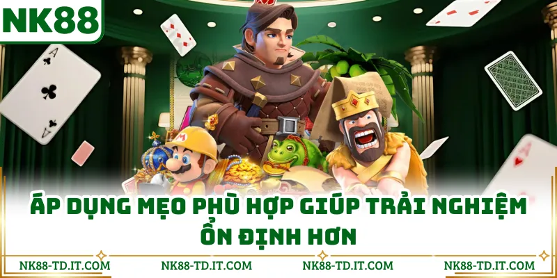 Áp Dụng Mẹo Phù Hợp Giúp Trải Nghiệm Ổn Định Hơn