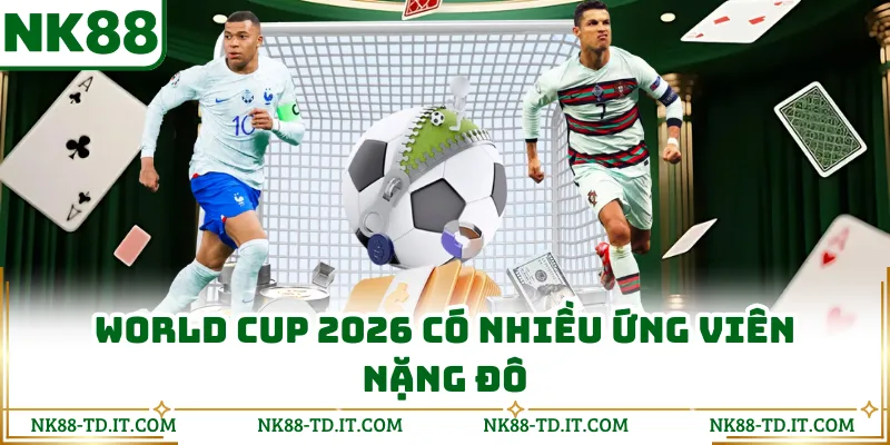 World Cup 2026 Có Nhiều Ứng Viên Nặng Đô